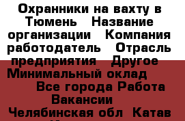 Охранники на вахту в Тюмень › Название организации ­ Компания-работодатель › Отрасль предприятия ­ Другое › Минимальный оклад ­ 36 000 - Все города Работа » Вакансии   . Челябинская обл.,Катав-Ивановск г.